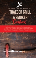 Traeger Grill and Smoker Cookbook: A QuickStart Guide To Amazingly, Easy, Delicious And Healthy Recipes For Your Traeger, Wood Pellet Grill 1801410224 Book Cover