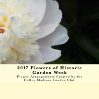 2017 Flowers of Historic Garden Week: Flower Arrangements Created by the Dolley Madison Garden Club 1978261535 Book Cover