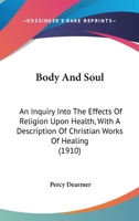 Body And Soul: An Inquiry Into The Effects Of Religion Upon Health, With A Description Of Christian Works Of Healing 054872573X Book Cover