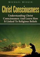 Christ Consciousness: Understanding Christ Consciousness And Learn How It Linked To Religious Beliefs 1503030091 Book Cover