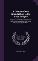 A Compendious Introduction to the Latin Tongue: Collected From the Best Grammarians Both Antient and Modern With Useful Observations On the Whole 1358255652 Book Cover