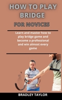 How To Play Bridge For Novices: Learn And Master How To Play The Bridge Game And Become A Professional And Win Almost Every Game B092PB972Z Book Cover