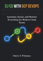 CI/CD with GCP DevOps: Automate, Secure, and Monitor Everything for Modern Cloud Teams B0FSY3TP97 Book Cover