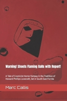 Warning -- Shoots Flaming Balls with Report!: A Tale of Cosmicist Horror Fantasy in the Tradition of Howard Phillips Lovecraft, Set in South East Florida B0CMXN6GSN Book Cover