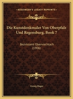 Die Kunstdenkmaler Von Oberpfalz Und Regensburg, Book 7: Bezirksamt Oberviechtach (1906) 1145687326 Book Cover