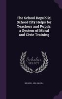 School Republic, School City Helps for Teachers and Pupils; A System of Moral and Civic Training 1341094782 Book Cover