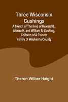 Three Wisconsin Cushings A sketch of the lives of Howard B., Alonzo H. and William B. Cushing, children of a pioneer family of Waukesha County 9357932682 Book Cover