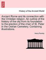 Ancient Rome and its connection with the Christian religion. An outline of the history of the city from its foundation to the erection of the chair of ... Ostrian Cemetery. Containing illustrations. 124142389X Book Cover