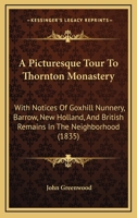 A Picturesque Tour To Thornton Monastery: With Notices Of Goxhill Nunnery, Barrow, New Holland, And British Remains In The Neighborhood 1241048290 Book Cover