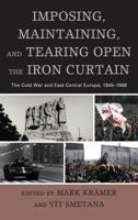 Imposing, Maintaining, and Tearing Open the Iron Curtain: The Cold War and East-Central Europe, 1945-1989 1498520510 Book Cover