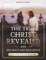 The True Christ Revealed and His Space Age Relevance 1794798250 Book Cover