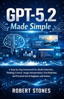 GPT-5.2 Made Simple: A Step-by-Step Framework for Model Selection, Thinking Control, Image Interpretation, Error Reduction, and Practical Use for Beginners and Seniors B0GDMHLFZK Book Cover