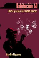 Habitacion 60: Gloria y Ocaso de Ciudad Juarez 1539060802 Book Cover