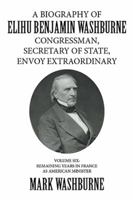 A Biography of Elihu Benjamin Washburne Congressman, Secretary of State, Envoy Extraordinary: Volume Six: Remaining Years in France as American Minister 1524542849 Book Cover