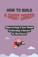 How To Build A Great Career: Discovering A New Model To Develop A Career In The Future: Develop Great Career B09BSXZP8G Book Cover