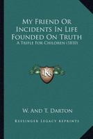 My Friend Or Incidents In Life Founded On Truth: A Trifle For Children 1163957860 Book Cover