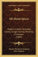 All About Spices: Pepper, Cubebs, Nutmegs, Cloves, Ginger, Vanilla, Pimento, Cinnamon 1166468828 Book Cover