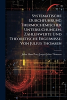 Systematische Durchfuhrung Thermochemischer Untersuchungen. Zahlenwerte Und Theoretische Ergebnisse. Von Julius Thomsen 1148766375 Book Cover