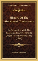 History Of The Atonement Controversy: In Connection With The Secession Church, From Its Origin To The Present Time 1436873940 Book Cover