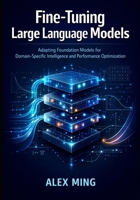 Fine Tuning Large Language Models: Adapting Foundation Models for Domain-Specific Intelligence and Performance Optimization (Applied Large Language Model Engineering Series) B0GPPQWS89 Book Cover