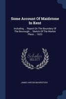 Some Account of Maidstone in Kent: Including ... Report on the Boundary of the Bourough ... Sketch of the Market Place ... 1623 - Primary Source Editi 1340041162 Book Cover