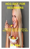 HCG DIET FOR BEGINNERS: The Complete Guide On Everything You Need To Know About Hcg Diet And More B09TJWSN2F Book Cover