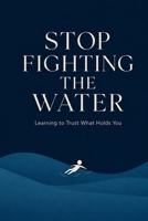 Stop Fighting the Water: Learning to Trust What Holds You B0H8ZXLC84 Book Cover