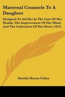 Maternal Counsels to a Daughter: Designed to Aid Her in the Care of Her Health, the Improvement of Her Mind, and the Cultivation of Her Heart 1166608778 Book Cover