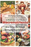 A Beginner’s Guide To Macronutrients: How to Get Fit without Giving Up Your Lifestyle B0915N28J9 Book Cover