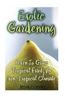 Exotic Gardening: Learn To Grow Tropical Fruits In Non-Tropical Climat: 1544793448 Book Cover