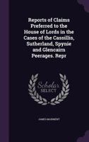 Reports of Claims Preferred to the House of Lords in the Cases of the Cassillis, Sutherland, Spynie and Glencairn Peerages. Repr 1275090745 Book Cover