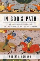 In God's Path: The Arab Conquests and the Creation of an Islamic Empire 0190618574 Book Cover