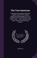 The True American: Containing the Inaugural Addresses, Together with the First Annual Addresses and Messages of All the Presidents of the United States, from 1789 to 1839 ... and a Variety of Other Ma 1357168586 Book Cover