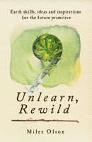 Unlearn, Rewild: Earth Skills, Ideas and Inspiration for the Future Primitive 0865717214 Book Cover