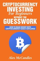 Cryptocurrency Investing For Beginners Without The Guesswork: How To Make Money With Cryptocurrency Easily Explained 1979731233 Book Cover