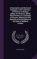 A Descriptive and Historical Catalogue of the Collection of Pictures at Woburn Abbey. for Revision. [With] Third Portion of a Catalogue of Pictures, Miniatures and Enamels at the Residence of ... the  1357692617 Book Cover