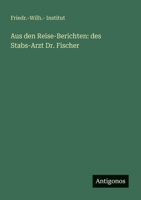 Aus den Reise-Berichten: des Stabs-Arzt Dr. Fischer 3388466513 Book Cover
