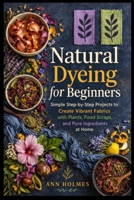 Natural Dyeing for Beginners: Simple Step-by-Step Projects to Create Vibrant Fabrics with Plants, Food Scraps, and Pure Ingredients at Home B0GYP1J3LF Book Cover