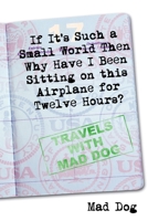 If It's Such a Small World Then Why Have I Been Sitting on this Airplane for Twelve Hours?: Travels with Mad Dog 1435748190 Book Cover