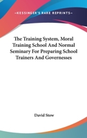 The Training System, Moral Training School, and Normal Seminary, for Preparing School-Trainers and Governesses 1162747358 Book Cover