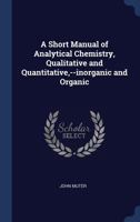 A Short Manual of Analytical Chemistry, Qualitative and Quantitative--Inorganic and Organic. Following the Course of Instruction Given in the Laboratories of the South London School of Pharmacy 1016480466 Book Cover