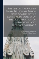 The Life Of S. Alphonso Maria De Liguori, Bishop Of St. Agatha Of The Goths, And Founder Of The Congregation Of The Most Holy Redeemer, Volume 2 1013732049 Book Cover