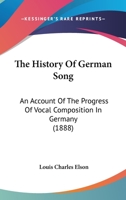 The History of German Song; An Account of the Progress of Vocal Composition in Germany, from the Time of the Minnesingers to the Present Age, with Sketches of the Lives of the Leading German Composers 110439264X Book Cover