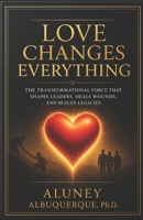 Love Changes Everything: The Transformational Force That Shapes Leaders, Heals Wounds, and Builds Legacies B0H2QGYCJD Book Cover