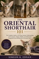 The Oriental Shorthair 101: The Complete Guide to Choosing, Raising, Understanding, and Caring for a Happy, Healthy, and Affectionate Companion from Kittenhood to the Senior Years B0HFD9B4TX Book Cover