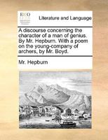 A discourse concerning the character of a man of genius. By Mr. Hepburn. With a poem on the young-company of archers, by Mr. Boyd. 1140952307 Book Cover