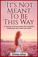 IT’S NOT MEANT TO BE THIS WAY: A Journey of Overcoming Life's Toughest Challenges with Grace and Hope B0FS6XWHFC Book Cover