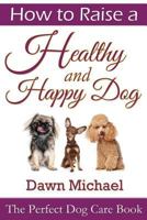 How to Raise a Healthy and Happy Dog: The Perfect Dog Care Book 1304716619 Book Cover