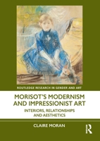 Morisot’s Modernism and Impressionist Art: Interiors, Relationships, and Aesthetics (Routledge Research in Gender and Art) 1032252170 Book Cover