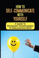 How To Self-Communicate With Yourself: A Guide To Permanent Transformation To Subconscious Mind: How To Take Full Control Of Your Mind B099JTXSHZ Book Cover